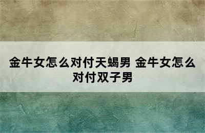 金牛女怎么对付天蝎男 金牛女怎么对付双子男